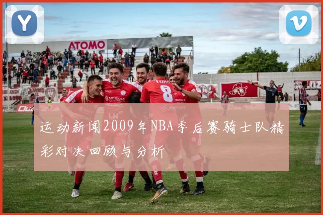 运动新闻2009年NBA季后赛骑士队精彩对决回顾与分析