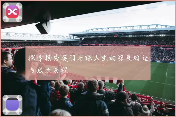探索杨秀英羽毛球人生的深度对话与成长历程