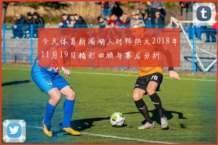 今天体育新闻湖人对阵热火2018年11月19日精彩回顾与赛后分析