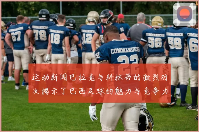 运动新闻巴拉竞与科林蒂的激烈对决揭示了巴西足球的魅力与竞争力
