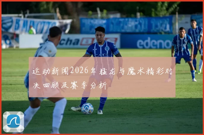 运动新闻2026年猛龙与魔术精彩对决回顾及赛季分析
