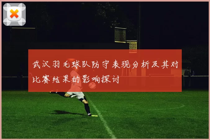武汉羽毛球队防守表现分析及其对比赛结果的影响探讨