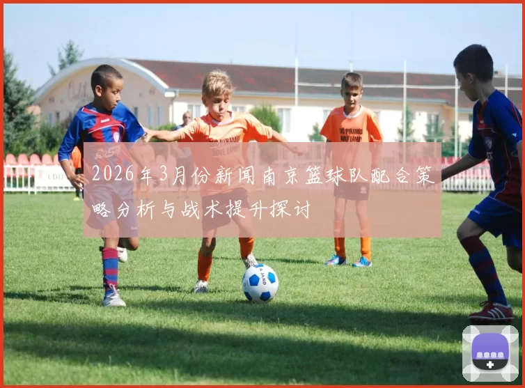 2026年3月份新闻南京篮球队配合策略分析与战术提升探讨